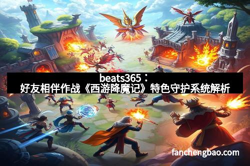 beats365：好友相伴作战《西游降魔记》特色守护系统解析