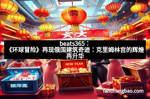 beats365：《环球冒险》再现俄国建筑奇迹：克里姆林宫的辉煌再升华
