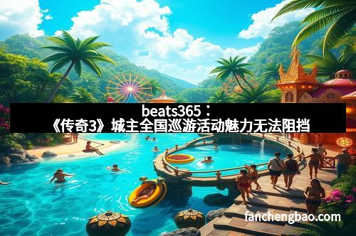 beats365：《传奇3》城主全国巡游活动魅力无法阻挡