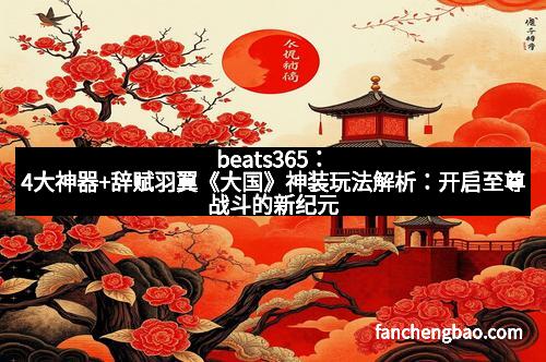 beats365：4大神器+辞赋羽翼《大国》神装玩法解析：开启至尊战斗的新纪元