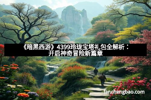 《暗黑西游》4399玲珑宝塔礼包全解析：开启神奇冒险新篇章